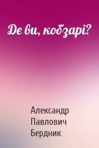 Александр Павлович Бердник - Де ви, кобзарі?