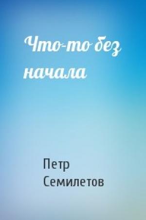 Обложка книги «Что-то без начала» — Петр Семилетов