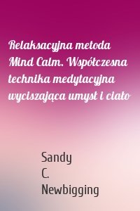 Relaksacyjna metoda Mind Calm. Współczesna technika medytacyjna wyciszająca umysł i ciało