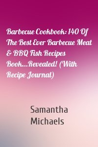 Barbecue Cookbook: 140 Of The Best Ever Barbecue Meat & BBQ Fish Recipes Book...Revealed! (With Recipe Journal)