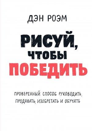 Обложка книги «Рисуй, чтобы победить: проверенный способ руководить, продавать, изобретать и обучать» — Дэн Роэм