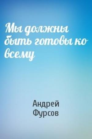 Обложка книги «Мы должны быть готовы ко всему» — Андрей Фурсов