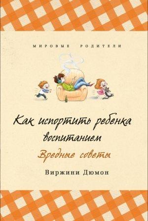 Обложка книги «Как испортить ребенка воспитанием. Вредные советы» — Виржини Дюмон