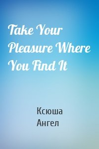 Take Your Pleasure Where You Find It