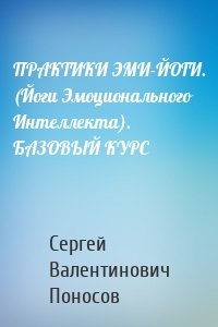 ПРАКТИКИ ЭМИ-ЙОГИ. (Йоги Эмоционального Интеллекта). БАЗОВЫЙ КУРС