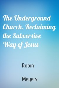The Underground Church. Reclaiming the Subversive Way of Jesus