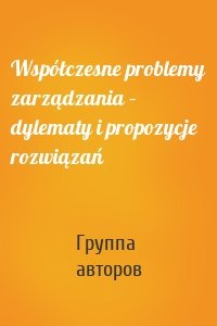 Współczesne problemy zarządzania – dylematy i propozycje rozwiązań