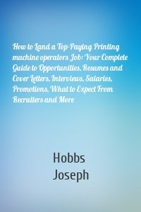 How to Land a Top-Paying Printing machine operators Job: Your Complete Guide to Opportunities, Resumes and Cover Letters, Interviews, Salaries, Promotions, What to Expect From Recruiters and More