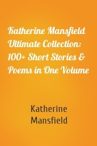 Katherine Mansfield Ultimate Collection: 100+ Short Stories & Poems in One Volume