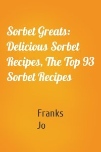 Sorbet Greats: Delicious Sorbet Recipes, The Top 93 Sorbet Recipes