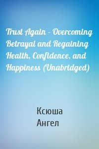 Trust Again - Overcoming Betrayal and Regaining Health, Confidence, and Happiness (Unabridged)