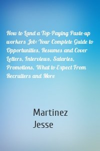 How to Land a Top-Paying Paste-up workers Job: Your Complete Guide to Opportunities, Resumes and Cover Letters, Interviews, Salaries, Promotions, What to Expect From Recruiters and More