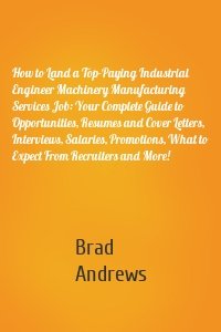 How to Land a Top-Paying Industrial Engineer Machinery Manufacturing Services Job: Your Complete Guide to Opportunities, Resumes and Cover Letters, Interviews, Salaries, Promotions, What to Expect From Recruiters and More!