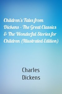Children's Tales from Dickens – The Great Classics & The Wonderful Stories for Children (Illustrated Edition)