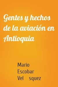 Gentes y hechos de la aviación en Antioquia