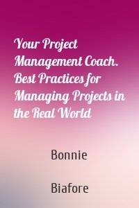 Your Project Management Coach. Best Practices for Managing Projects in the Real World