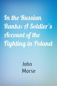 In the Russian Ranks: A Soldier's Account of the Fighting in Poland