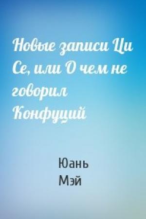 Обложка книги «Новые записи Ци Се, или О чем не говорил Конфуций» — Юань Мэй
