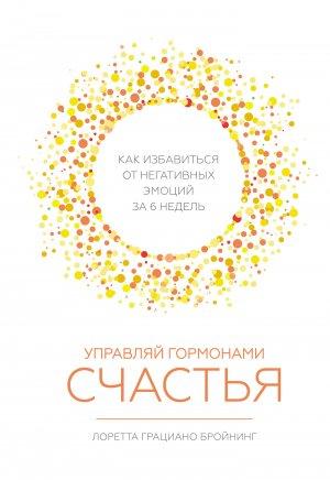 Обложка книги «Управляй гормонами счастья. Как избавиться от негативных эмоций за шесть недель» — Лоретта Бройнинг