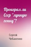 Сергей Чебаненко - Проиграл ли Ссср "лунную гонку"?