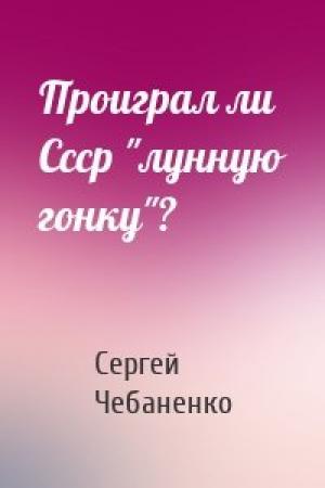 Обложка книги «Проиграл ли Ссср "лунную гонку"?» — Сергей Чебаненко