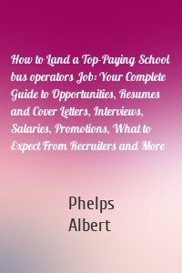 How to Land a Top-Paying School bus operators Job: Your Complete Guide to Opportunities, Resumes and Cover Letters, Interviews, Salaries, Promotions, What to Expect From Recruiters and More