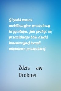 Głęboki masaż mobilizacyjno-powięziowy kręgosłupa. Jak pozbyć się przewlekłego bólu dzięki innowacyjnej terapii mięśniowo-powięziowej