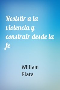 Resistir a la violencia y construir desde la fe