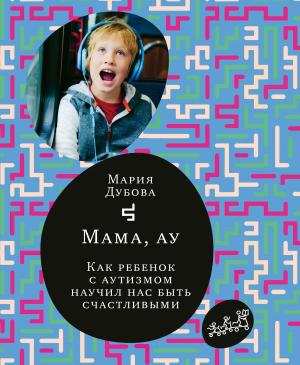 Обложка книги «Мама, ау. Как ребенок с аутизмом научил нас быть счастливыми» — Мария Дубова