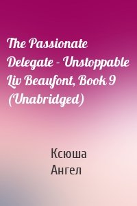 The Passionate Delegate - Unstoppable Liv Beaufont, Book 9 (Unabridged)