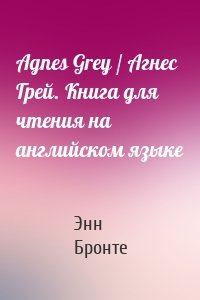 Agnes Grey / Агнес Грей. Книга для чтения на английском языке