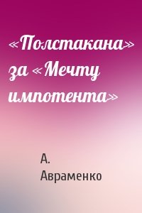 А. Авраменко - «Полстакана» за «Мечту импотента»