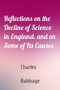 Reflections on the Decline of Science in England, and on Some of Its Causes