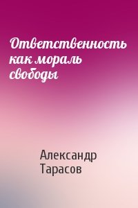 Александр Тарасов - Ответственность как мораль свободы