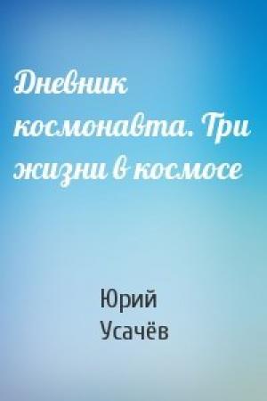 Обложка книги «Дневник космонавта. Три жизни в космосе» — Юрий Усачёв