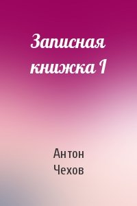 Антон Чехов - Записная книжка I