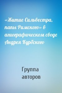 «Житие Сильвестра, папы Римского» в агиографическом своде Андрея Курбского