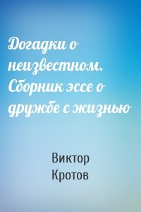 Догадки о неизвестном. Сборник эссе о дружбе с жизнью