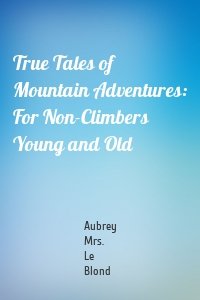 True Tales of Mountain Adventures: For Non-Climbers Young and Old