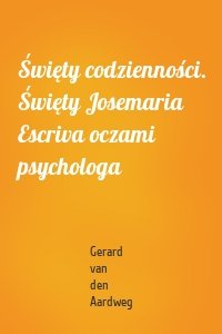 Święty codzienności. Święty Josemaria Escriva oczami psychologa