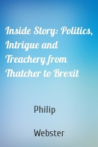 Inside Story: Politics, Intrigue and Treachery from Thatcher to Brexit