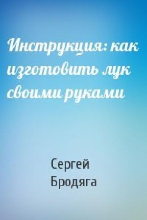 Обложка книги «Инструкция: как изготовить лук своими руками» — Сергей Бродяга