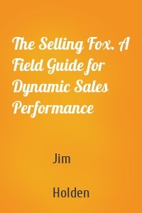 The Selling Fox. A Field Guide for Dynamic Sales Performance