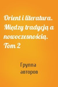 Orient i literatura. Między tradycją a nowoczesnością. Tom 2