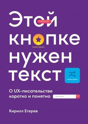 Обложка книги «Этой кнопке нужен текст. O UX-писательстве коротко и понятно» — Кирилл Егерев