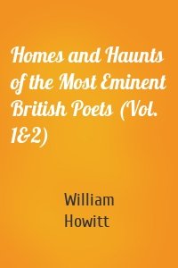 Homes and Haunts of the Most Eminent British Poets (Vol. 1&2)