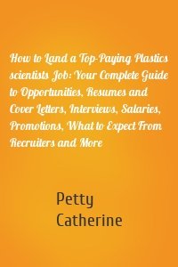 How to Land a Top-Paying Plastics scientists Job: Your Complete Guide to Opportunities, Resumes and Cover Letters, Interviews, Salaries, Promotions, What to Expect From Recruiters and More