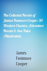 The Collected Novels of James Fenimore Cooper: 30 Western Classics, Adventure Novels & Sea Tales (Illustrated)