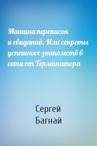 Машина переписок и свиданий. Или секреты успешных знакомств в сети от Терминатора