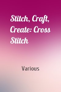 Stitch, Craft, Create: Cross Stitch